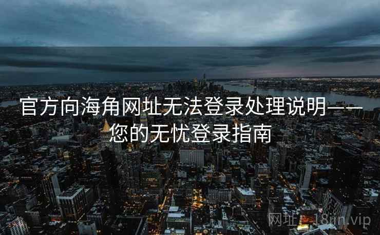 官方向海角网址无法登录处理说明——您的无忧登录指南