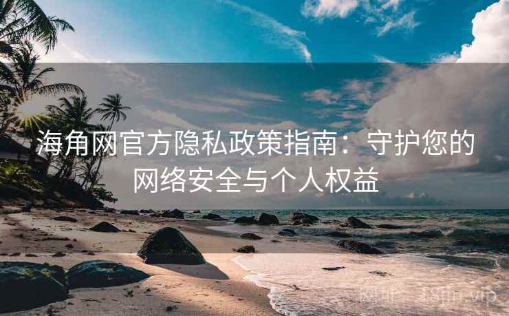海角网官方隐私政策指南：守护您的网络安全与个人权益