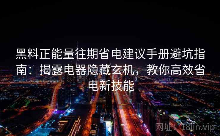 黑料正能量往期省电建议手册避坑指南：揭露电器隐藏玄机，教你高效省电新技能