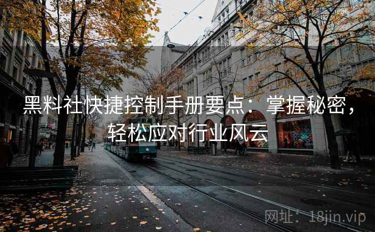 黑料社快捷控制手册要点：掌握秘密，轻松应对行业风云