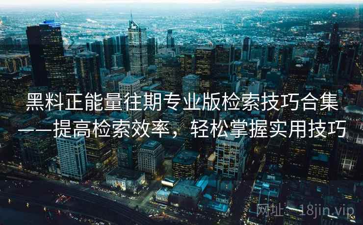黑料正能量往期专业版检索技巧合集——提高检索效率，轻松掌握实用技巧