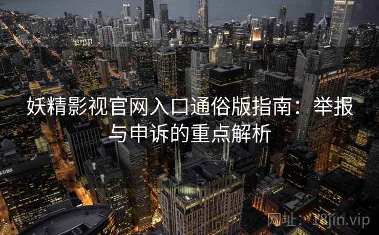 妖精影视官网入口通俗版指南：举报与申诉的重点解析