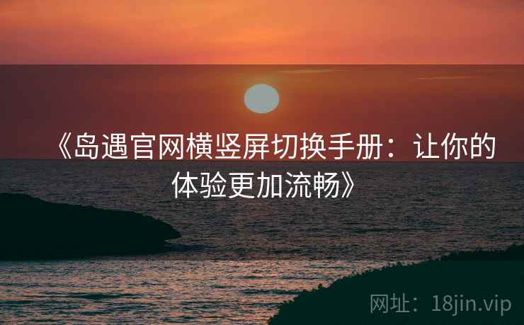 《岛遇官网横竖屏切换手册：让你的体验更加流畅》