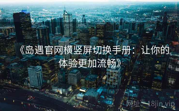 《岛遇官网横竖屏切换手册：让你的体验更加流畅》