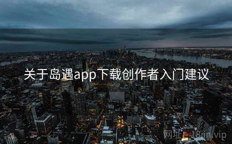 关于岛遇app下载创作者入门建议