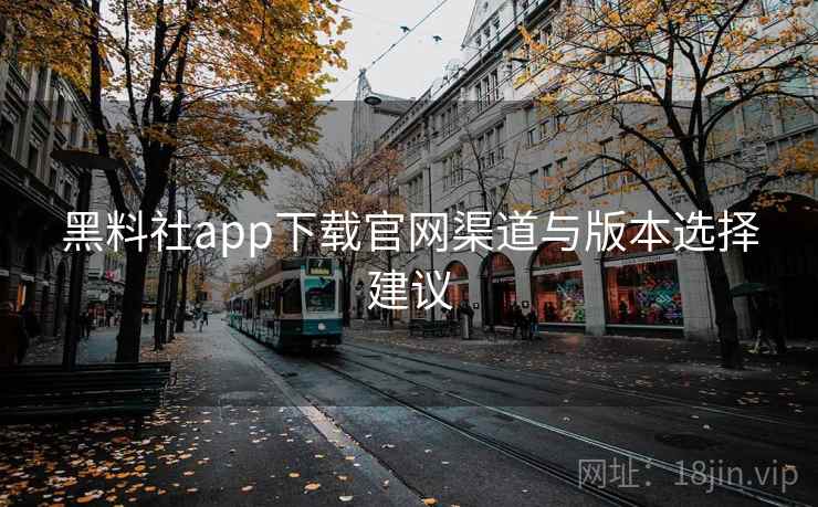 黑料社app下载官网渠道与版本选择建议