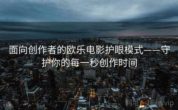 面向创作者的欧乐电影护眼模式——守护你的每一秒创作时间