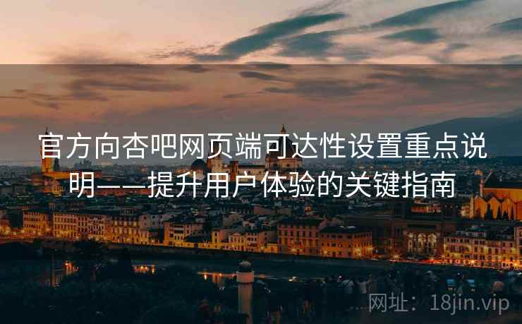 官方向杏吧网页端可达性设置重点说明——提升用户体验的关键指南