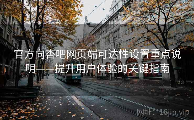 官方向杏吧网页端可达性设置重点说明——提升用户体验的关键指南
