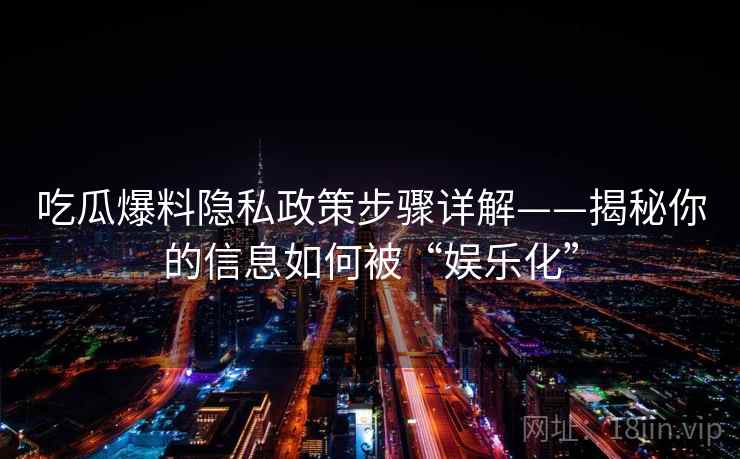 吃瓜爆料隐私政策步骤详解——揭秘你的信息如何被“娱乐化”